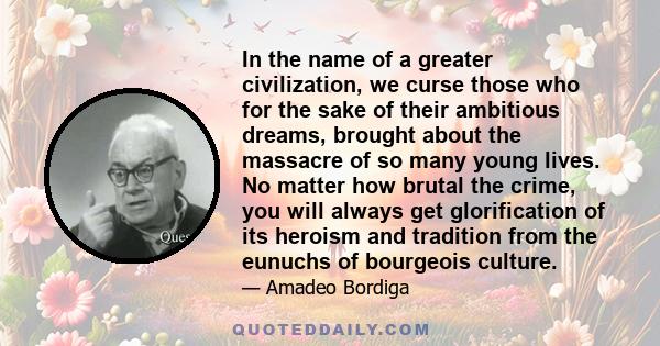 In the name of a greater civilization, we curse those who for the sake of their ambitious dreams, brought about the massacre of so many young lives. No matter how brutal the crime, you will always get glorification of