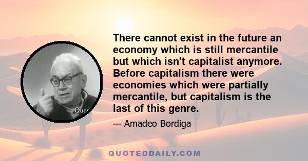 There cannot exist in the future an economy which is still mercantile but which isn't capitalist anymore. Before capitalism there were economies which were partially mercantile, but capitalism is the last of this genre.