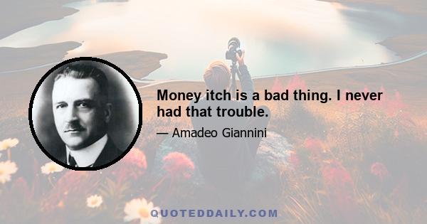 Money itch is a bad thing. I never had that trouble.