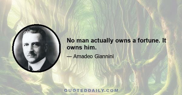 No man actually owns a fortune. It owns him.