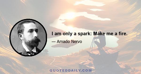 I am only a spark: Make me a fire.