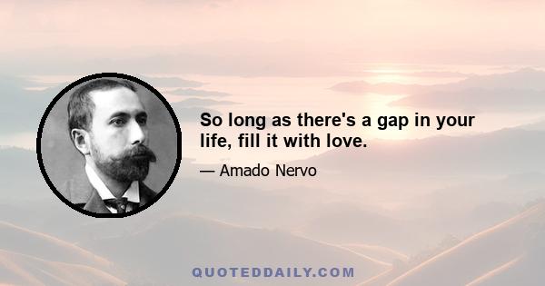 So long as there's a gap in your life, fill it with love.