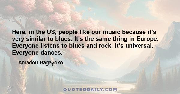 Here, in the US, people like our music because it's very similar to blues. It's the same thing in Europe. Everyone listens to blues and rock, it's universal. Everyone dances.