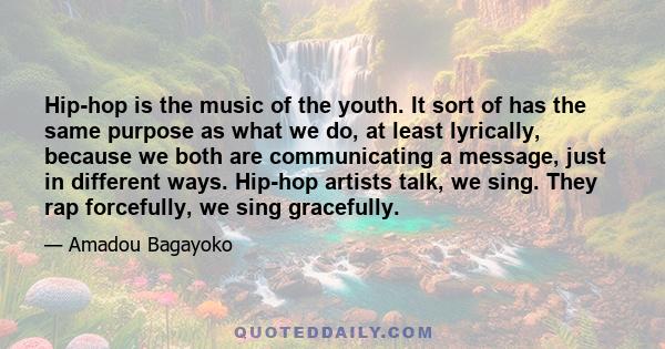 Hip-hop is the music of the youth. It sort of has the same purpose as what we do, at least lyrically, because we both are communicating a message, just in different ways. Hip-hop artists talk, we sing. They rap