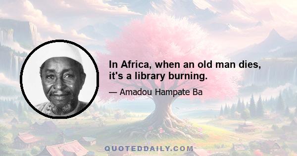 In Africa, when an old man dies, it's a library burning.