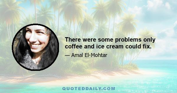 There were some problems only coffee and ice cream could fix.