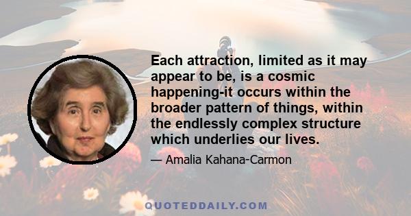 Each attraction, limited as it may appear to be, is a cosmic happening-it occurs within the broader pattern of things, within the endlessly complex structure which underlies our lives.