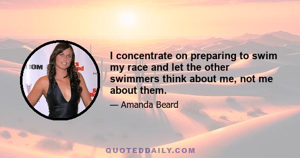 I concentrate on preparing to swim my race and let the other swimmers think about me, not me about them.