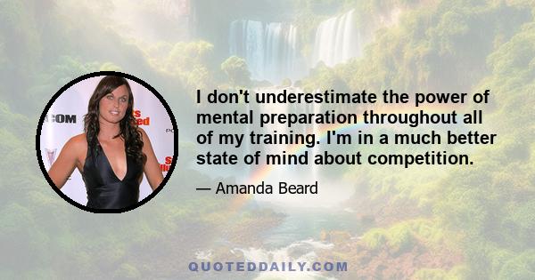 I don't underestimate the power of mental preparation throughout all of my training. I'm in a much better state of mind about competition.