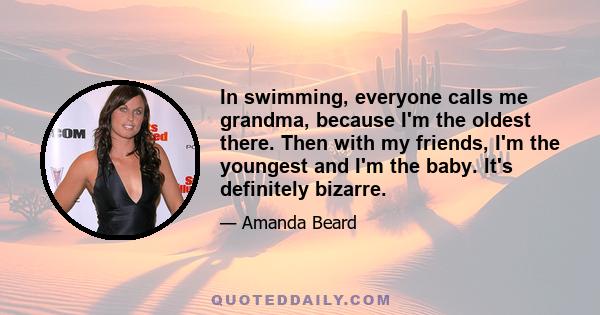 In swimming, everyone calls me grandma, because I'm the oldest there. Then with my friends, I'm the youngest and I'm the baby. It's definitely bizarre.