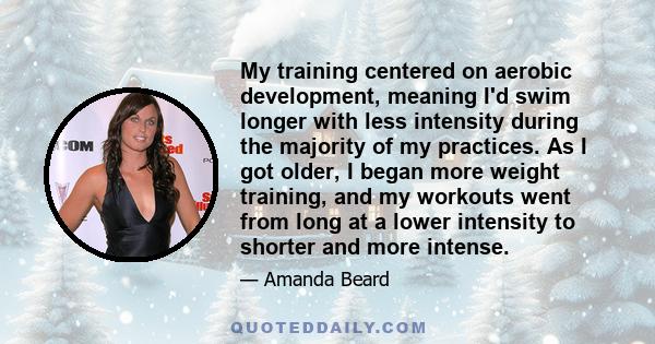 My training centered on aerobic development, meaning I'd swim longer with less intensity during the majority of my practices. As I got older, I began more weight training, and my workouts went from long at a lower