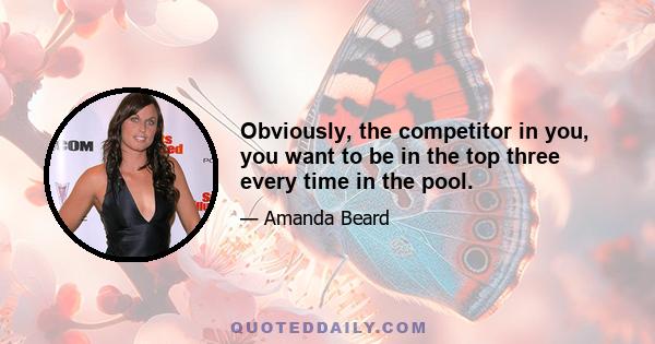 Obviously, the competitor in you, you want to be in the top three every time in the pool.