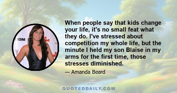 When people say that kids change your life, it's no small feat what they do. I've stressed about competition my whole life, but the minute I held my son Blaise in my arms for the first time, those stresses diminished.