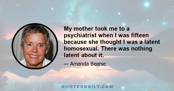 My mother took me to a psychiatrist when I was fifteen because she thought I was a latent homosexual. There was nothing latent about it.