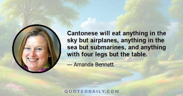 Cantonese will eat anything in the sky but airplanes, anything in the sea but submarines, and anything with four legs but the table.