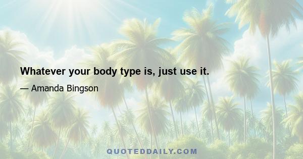 Whatever your body type is, just use it.