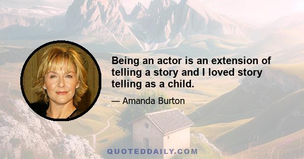 Being an actor is an extension of telling a story and I loved story telling as a child.