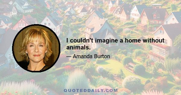 I couldn't imagine a home without animals.