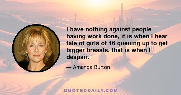 I have nothing against people having work done, it is when I hear tale of girls of 16 queuing up to get bigger breasts, that is when I despair.