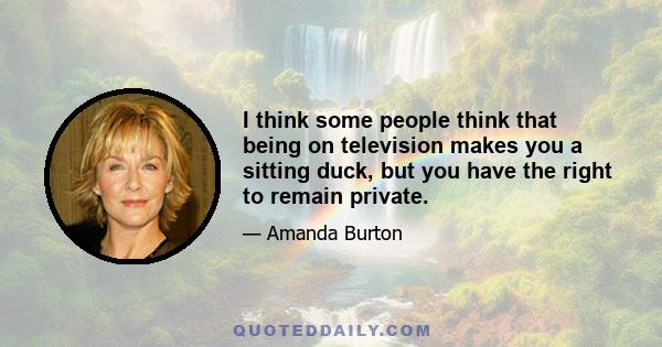 I think some people think that being on television makes you a sitting duck, but you have the right to remain private.