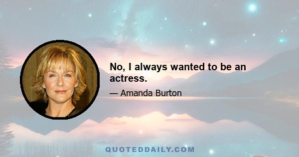 No, I always wanted to be an actress.