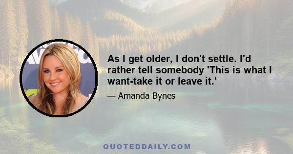 As I get older, I don't settle. I'd rather tell somebody 'This is what I want-take it or leave it.'