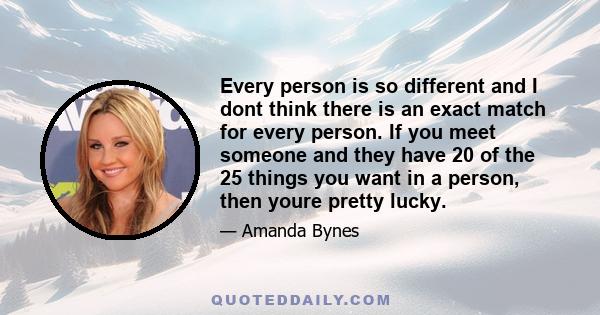 Every person is so different and I dont think there is an exact match for every person. If you meet someone and they have 20 of the 25 things you want in a person, then youre pretty lucky.