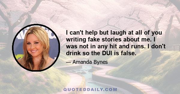 I can't help but laugh at all of you writing fake stories about me. I was not in any hit and runs. I don't drink so the DUI is false.