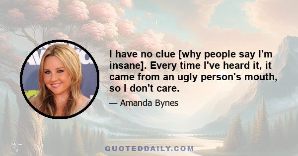 I have no clue [why people say I'm insane]. Every time I've heard it, it came from an ugly person's mouth, so I don't care.