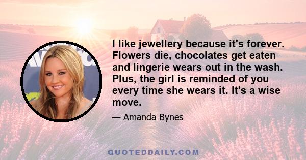 I like jewellery because it's forever. Flowers die, chocolates get eaten and lingerie wears out in the wash. Plus, the girl is reminded of you every time she wears it. It's a wise move.