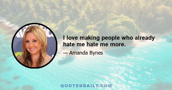 I love making people who already hate me hate me more.