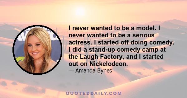 I never wanted to be a model. I never wanted to be a serious actress. I started off doing comedy. I did a stand-up comedy camp at the Laugh Factory, and I started out on Nickelodeon.