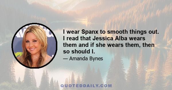 I wear Spanx to smooth things out. I read that Jessica Alba wears them and if she wears them, then so should I.