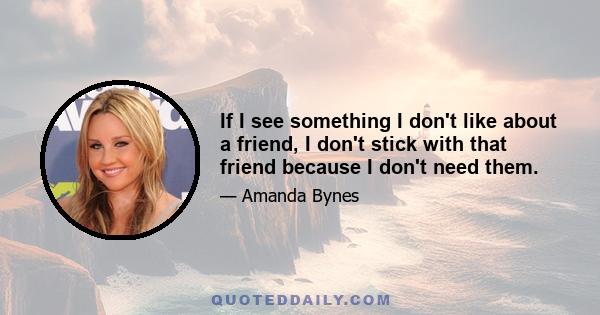 If I see something I don't like about a friend, I don't stick with that friend because I don't need them.