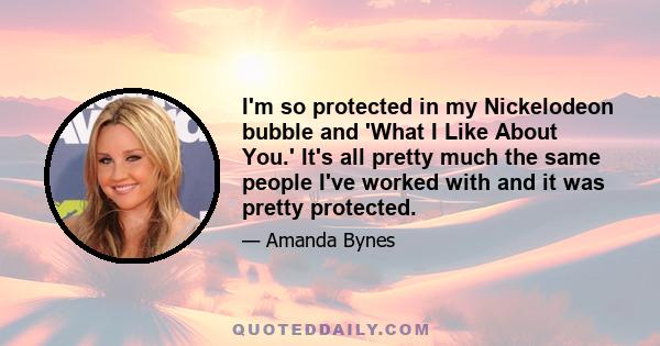 I'm so protected in my Nickelodeon bubble and 'What I Like About You.' It's all pretty much the same people I've worked with and it was pretty protected.