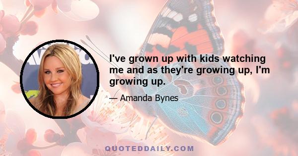 I've grown up with kids watching me and as they're growing up, I'm growing up.