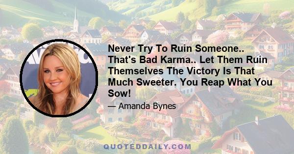 Never Try To Ruin Someone.. That's Bad Karma.. Let Them Ruin Themselves The Victory Is That Much Sweeter. You Reap What You Sow!