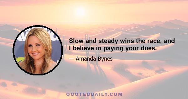 Slow and steady wins the race, and I believe in paying your dues.