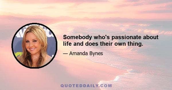 Somebody who's passionate about life and does their own thing.