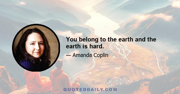 You belong to the earth and the earth is hard.