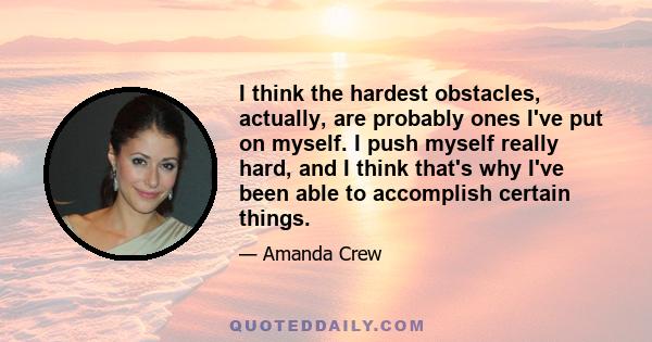 I think the hardest obstacles, actually, are probably ones I've put on myself. I push myself really hard, and I think that's why I've been able to accomplish certain things.