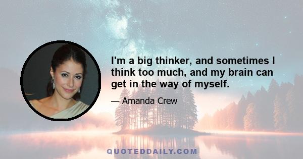 I'm a big thinker, and sometimes I think too much, and my brain can get in the way of myself.