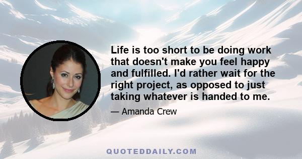 Life is too short to be doing work that doesn't make you feel happy and fulfilled. I'd rather wait for the right project, as opposed to just taking whatever is handed to me.