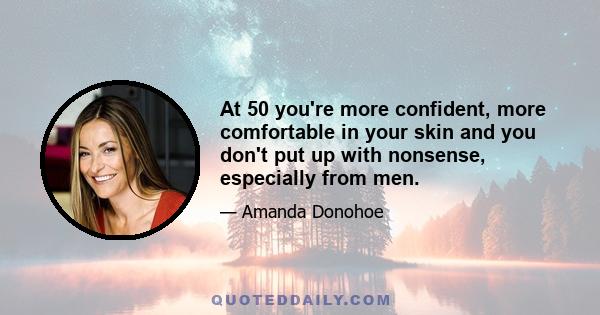 At 50 you're more confident, more comfortable in your skin and you don't put up with nonsense, especially from men.