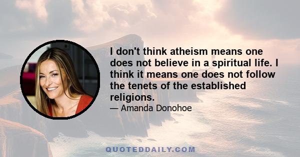 I don't think atheism means one does not believe in a spiritual life. I think it means one does not follow the tenets of the established religions.