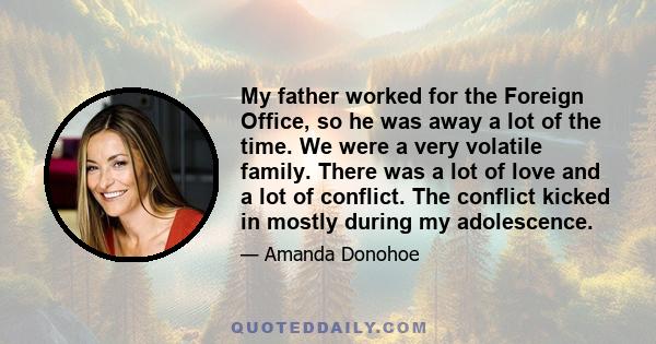 My father worked for the Foreign Office, so he was away a lot of the time. We were a very volatile family. There was a lot of love and a lot of conflict. The conflict kicked in mostly during my adolescence.