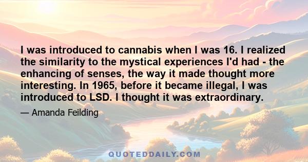 I was introduced to cannabis when I was 16. I realized the similarity to the mystical experiences I'd had - the enhancing of senses, the way it made thought more interesting. In 1965, before it became illegal, I was