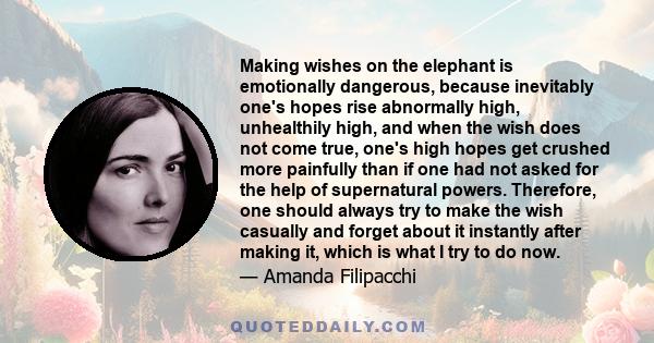 Making wishes on the elephant is emotionally dangerous, because inevitably one's hopes rise abnormally high, unhealthily high, and when the wish does not come true, one's high hopes get crushed more painfully than if