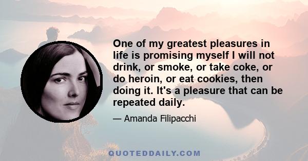 One of my greatest pleasures in life is promising myself I will not drink, or smoke, or take coke, or do heroin, or eat cookies, then doing it. It's a pleasure that can be repeated daily.