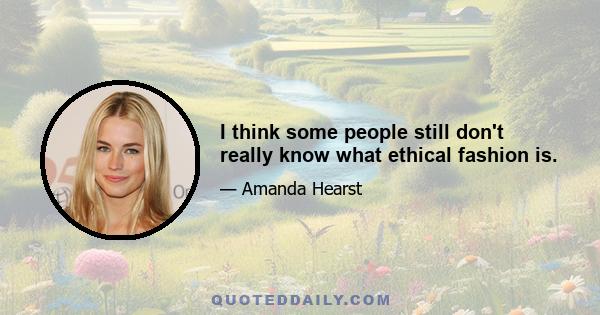 I think some people still don't really know what ethical fashion is.